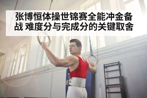 张博恒体操世锦赛全能冲金备战 难度分与完成分的关键取舍