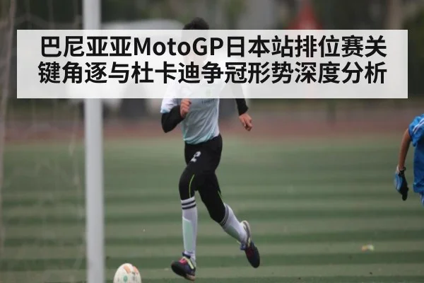 巴尼亚亚MotoGP日本站排位赛关键角逐与杜卡迪争冠形势深度分析