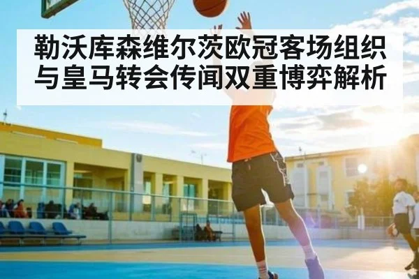 勒沃库森维尔茨欧冠客场组织与皇马转会传闻双重博弈解析