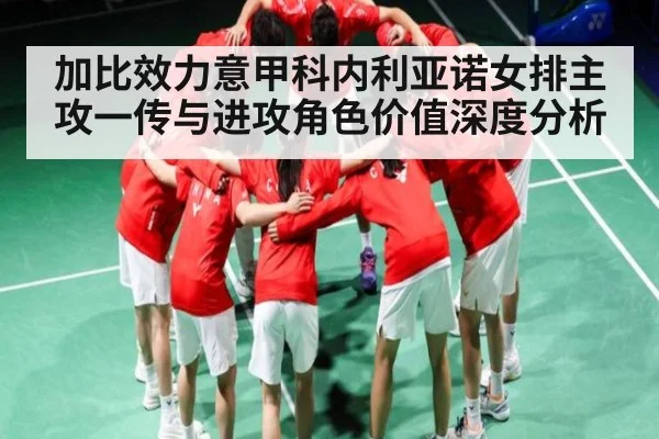 加比效力意甲科内利亚诺女排主攻一传与进攻角色价值深度分析
