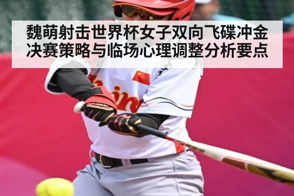 魏萌射击世界杯女子双向飞碟冲金决赛策略与临场心理调整分析要点