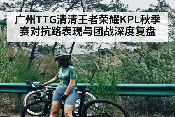 广州TTG清清王者荣耀KPL秋季赛对抗路表现与团战深度复盘