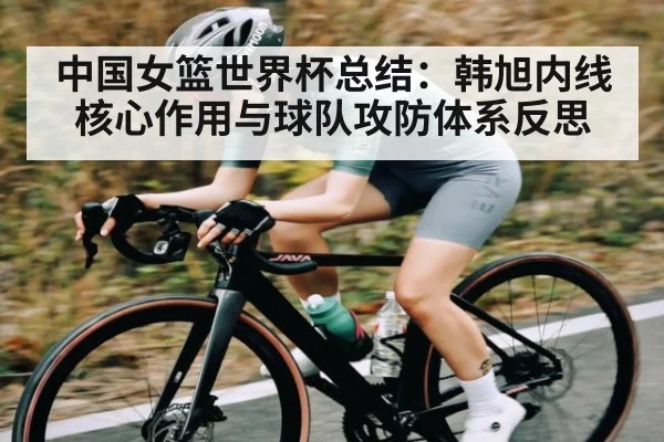 中国女篮世界杯总结：韩旭内线核心作用与球队攻防体系反思