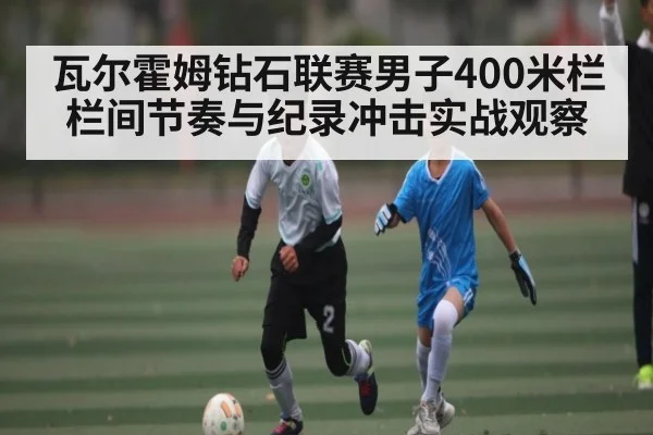 瓦尔霍姆钻石联赛男子400米栏栏间节奏与纪录冲击实战观察