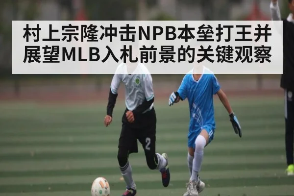 村上宗隆冲击NPB本垒打王并展望MLB入札前景的关键观察
